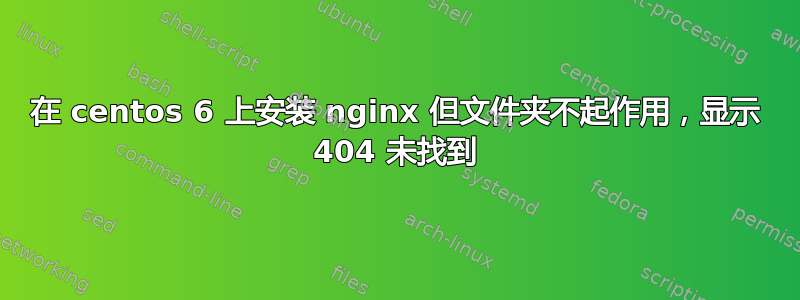 在 centos 6 上安装 nginx 但文件夹不起作用，显示 404 未找到