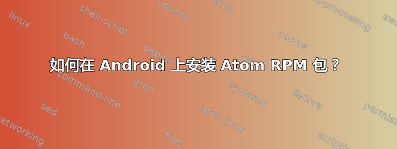 如何在 Android 上安装 Atom RPM 包？