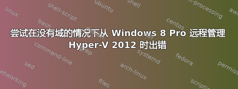 尝试在没有域的情况下从 Windows 8 Pro 远程管理 Hyper-V 2012 时出错