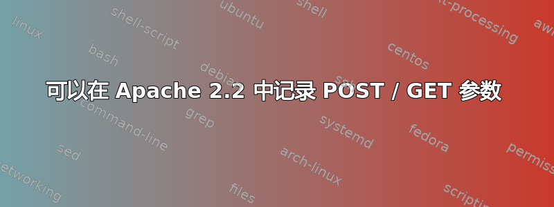 可以在 Apache 2.2 中记录 POST / GET 参数