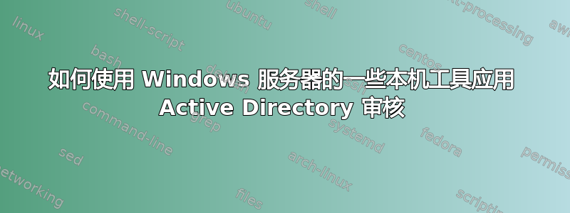 如何使用 Windows 服务器的一些本机工具应用 Active Directory 审核