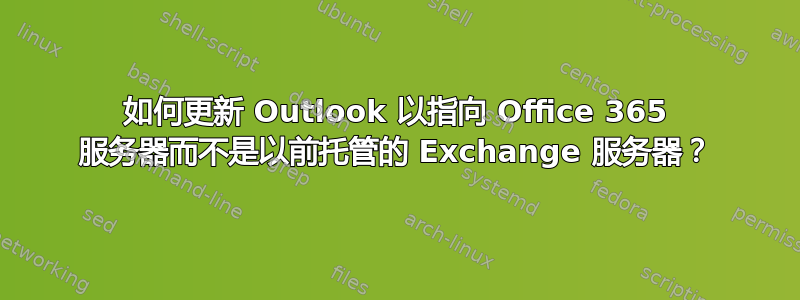 如何更新 Outlook 以指向 Office 365 服务器而不是以前托管的 Exchange 服务器？