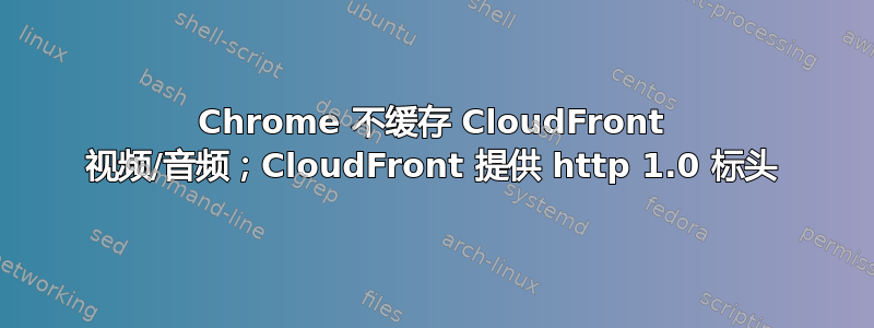 Chrome 不缓存 CloudFront 视频/音频；CloudFront 提供 http 1.0 标头