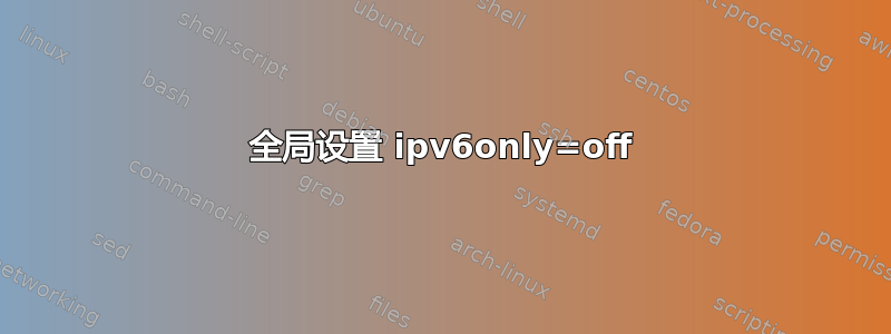 全局设置 ipv6only=off