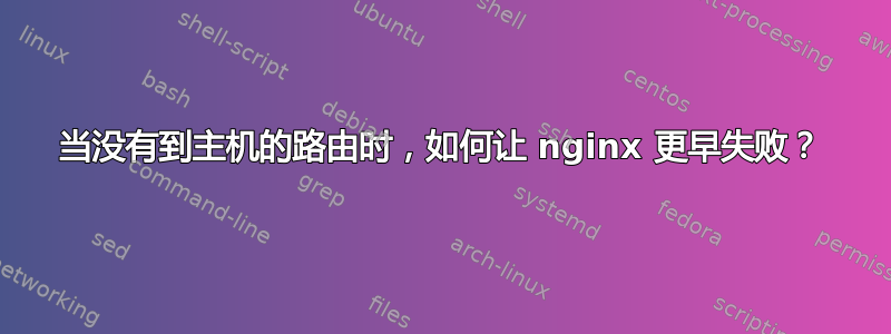 当没有到主机的路由时，如何让 nginx 更早失败？