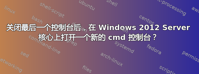 关闭最后一个控制台后，在 Windows 2012 Server 核心上打开一个新的 cmd 控制台？