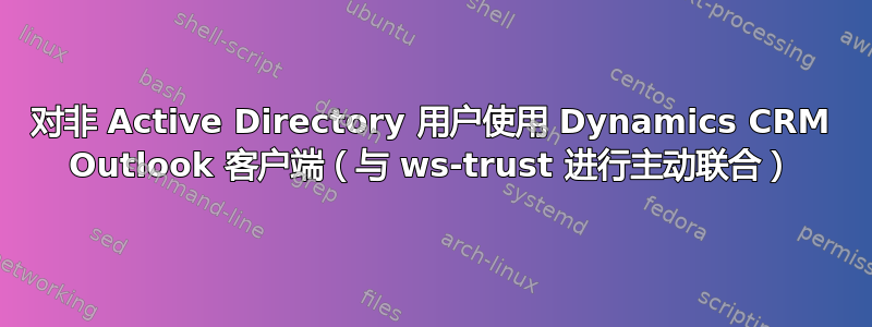 对非 Active Directory 用户使用 Dynamics CRM Outlook 客户端（与 ws-trust 进行主动联合）
