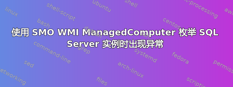 使用 SMO WMI ManagedComputer 枚举 SQL Server 实例时出现异常