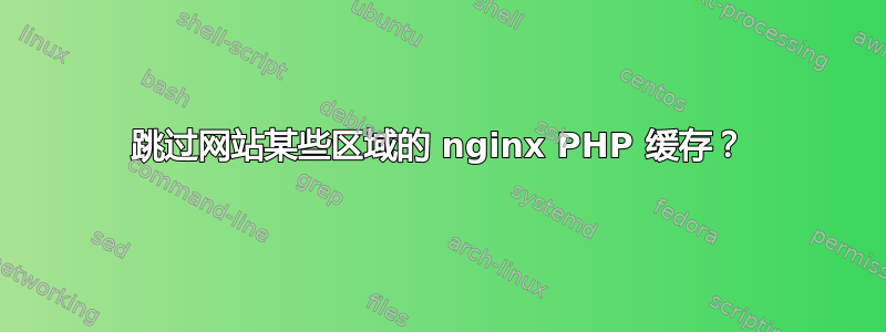 跳过网站某些区域的 nginx PHP 缓存？