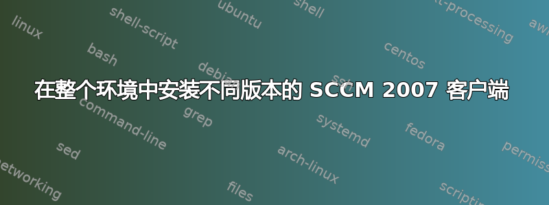 在整个环境中安装不同版本的 SCCM 2007 客户端