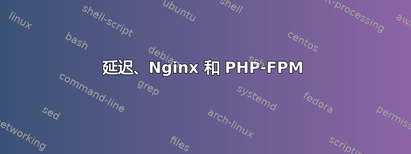 延迟、Nginx 和 PHP-FPM