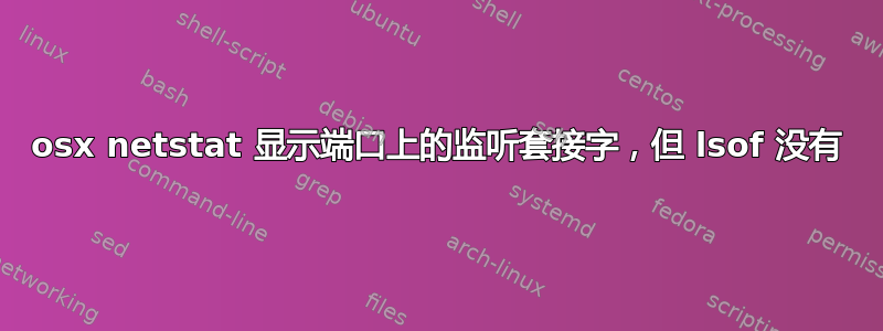 osx netstat 显示端口上的监听套接字，但 lsof 没有