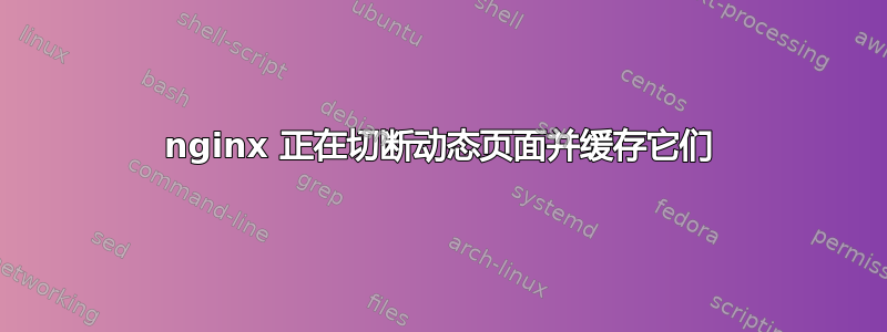 nginx 正在切断动态页面并缓存它们