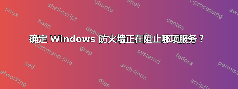 确定 Windows 防火墙正在阻止哪项服务？