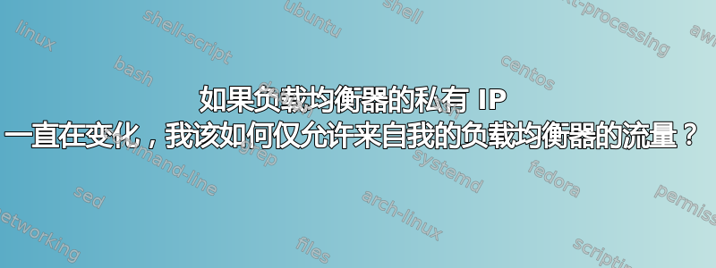 如果负载均衡器的私有 IP 一直在变化，我该如何仅允许来自我的负载均衡器的流量？