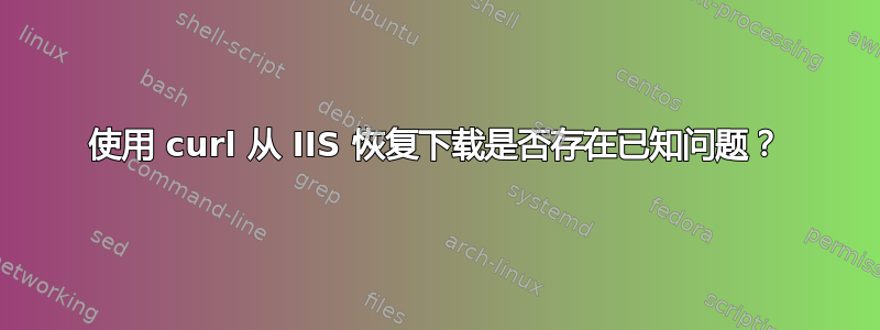 使用 curl 从 IIS 恢复下载是否存在已知问题？