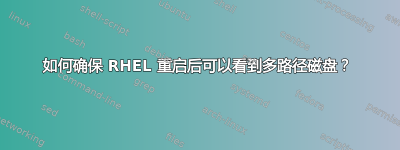 如何确保 RHEL 重启后可以看到多路径磁盘？