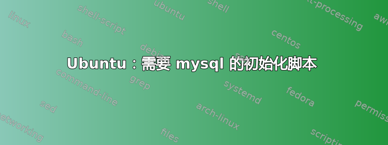 Ubuntu：需要 mysql 的初始化脚本