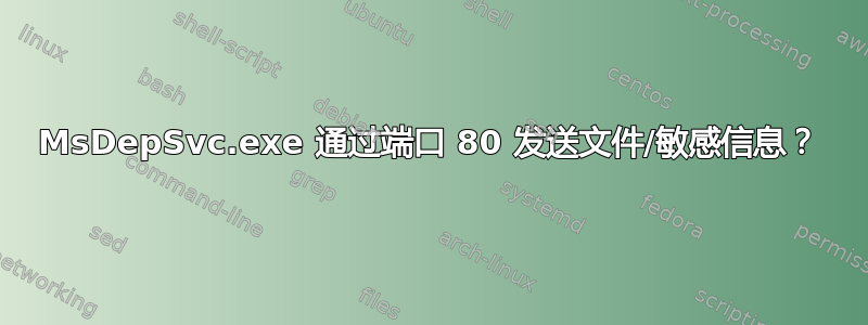 MsDepSvc.exe 通过端口 80 发送文件/敏感信息？