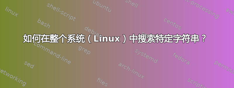 如何在整个系统（Linux）中搜索特定字符串？