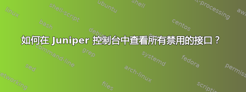 如何在 Juniper 控制台中查看所有禁用的接口？