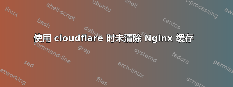 使用 cloudflare 时未清除 Nginx 缓存 