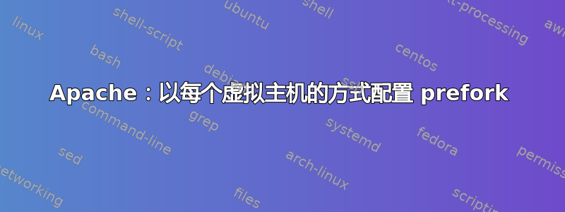 Apache：以每个虚拟主机的方式配置 prefork