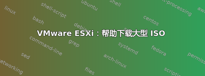 VMware ESXi：帮助下载大型 ISO