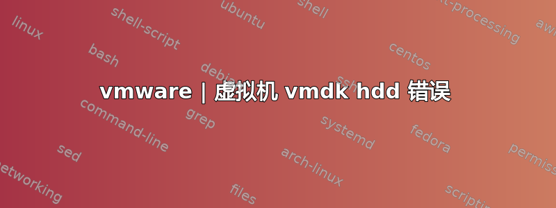 vmware | 虚拟机 vmdk hdd 错误