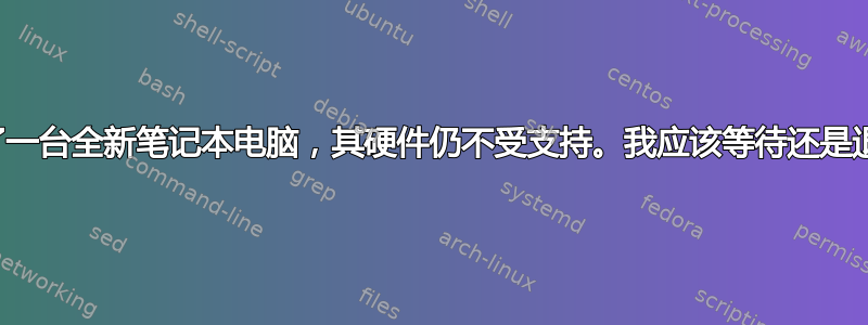 购买了一台全新笔记本电脑，其硬件仍不受支持。我应该等待还是退货？