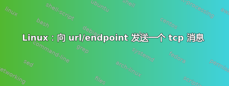 Linux：向 url/endpoint 发送一个 tcp 消息