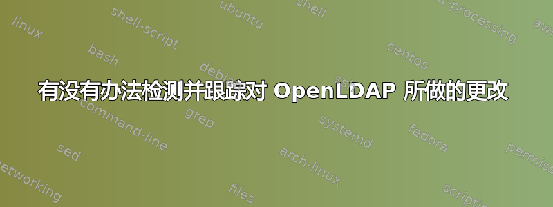 有没有办法检测并跟踪对 OpenLDAP 所做的更改