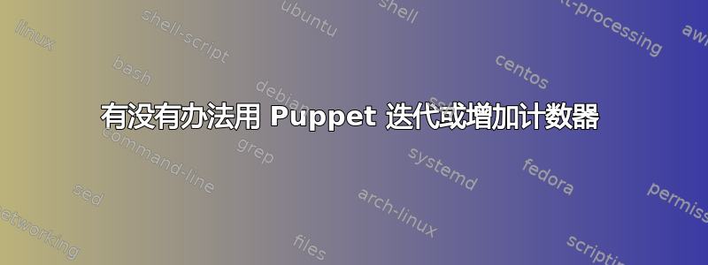 有没有办法用 Puppet 迭代或增加计数器