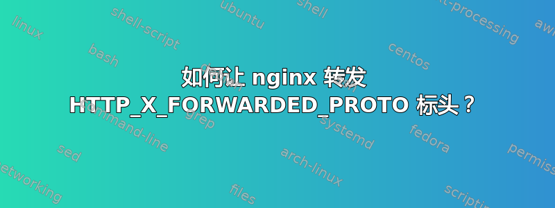 如何让 nginx 转发 HTTP_X_FORWARDED_PROTO 标头？