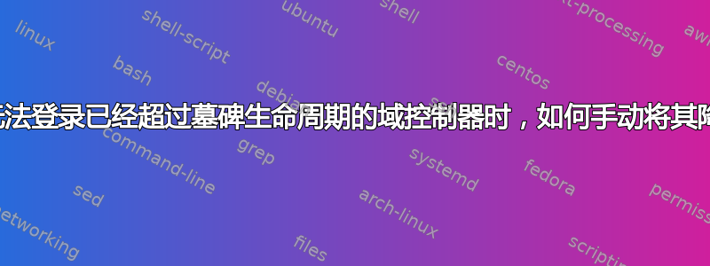 当我无法登录已经超过墓碑生命周期的域控制器时，如何手动将其降级？