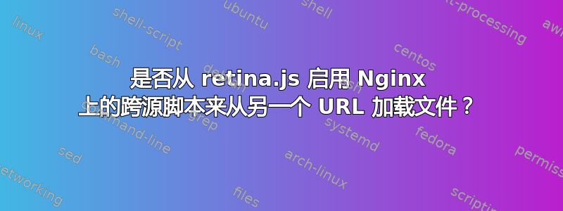 是否从 retina.js 启用 Nginx 上的跨源脚本来从另一个 URL 加载文件？