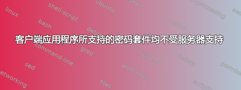 客户端应用程序所支持的密码套件均不受服务器支持