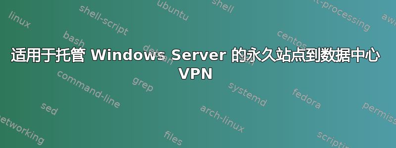 适用于托管 Windows Server 的永久站点到数据中心 VPN