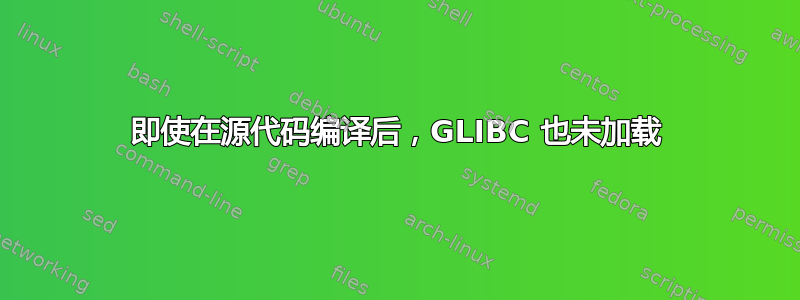 即使在源代码编译后，GLIBC 也未加载