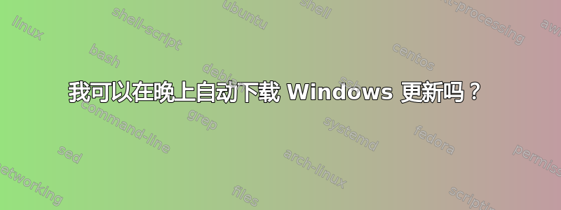 我可以在晚上自动下载 Windows 更新吗？