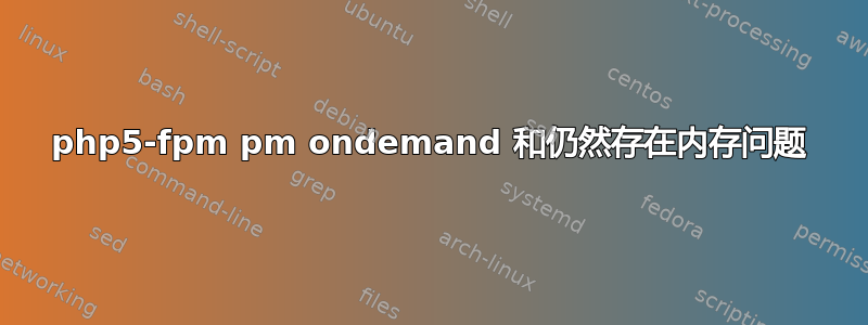 php5-fpm pm ondemand 和仍然存在内存问题