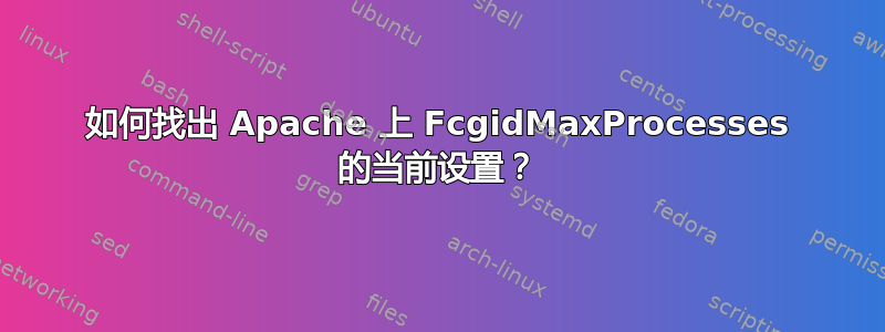 如何找出 Apache 上 FcgidMaxProcesses 的当前设置？