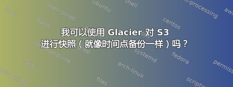 我可以使用 Glacier 对 S3 进行快照（就像时间点备份一样）吗？