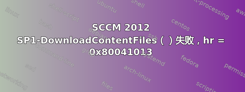 SCCM 2012 SP1-DownloadContentFiles（）失败，hr = 0x80041013