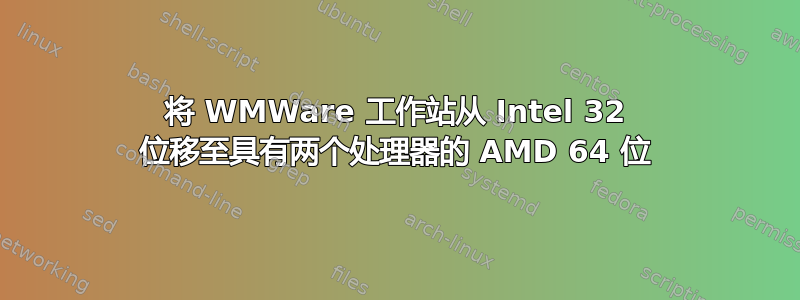 将 WMWare 工作站从 Intel 32 位移至具有两个处理器的 AMD 64 位