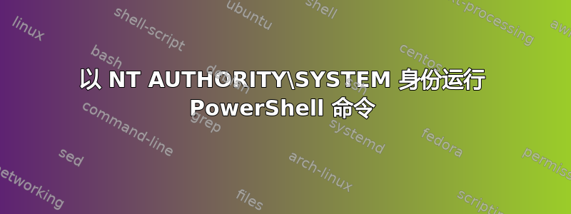 以 NT AUTHORITY\SYSTEM 身份运行 PowerShell 命令