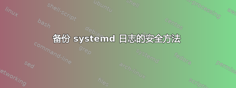 备份 systemd 日志的安全方法