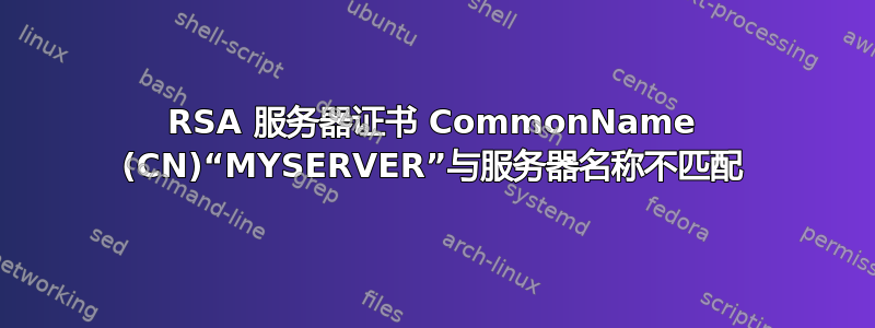 RSA 服务器证书 CommonName (CN)“MYSERVER”与服务器名称不匹配