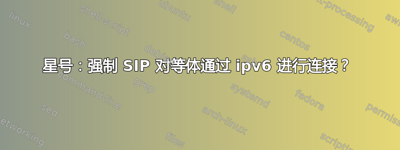 星号：强制 SIP 对等体通过 ipv6 进行连接？