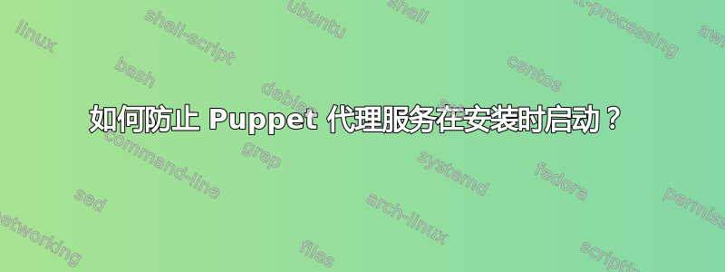 如何防止 Puppet 代理服务在安装时启动？